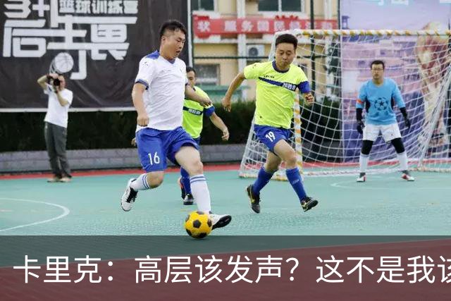 卡里克：高层该发声？这不是我该决定的事，我的职责是和你们交流