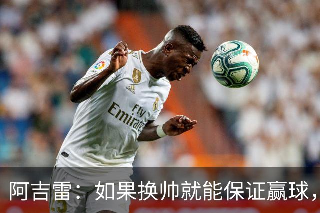 阿吉雷：如果换帅就能保证赢球，我们每周都换