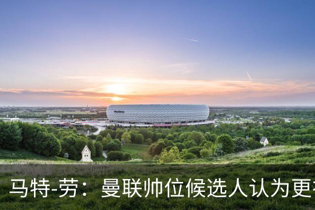 马特-劳：曼联帅位候选人认为更衣室失控，球员发言了过多言论